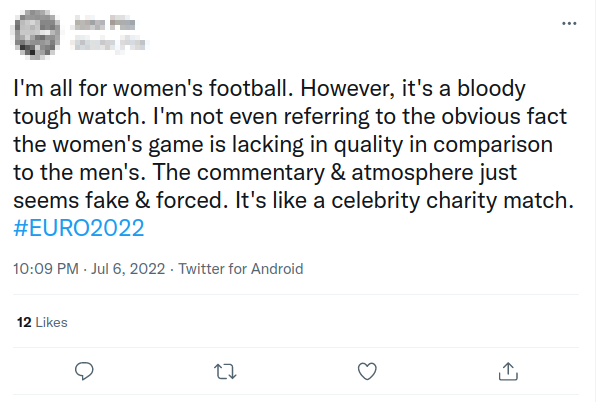 Screenshot of tweet: I'm all for women's football. However, it's a bloody tough watch. I'm not even referring to the obvious fact the women's game is lacking in quality in comparison to the men's. The commentary & atmosphere just seems fake & forced. It's like a celebrity charity match.